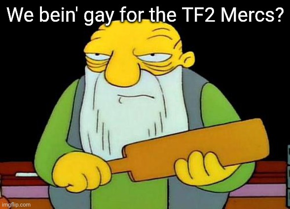 Well? Fess up! | We bein' gay for the TF2 Mercs? | image tagged in memes,that's a paddlin' | made w/ Imgflip meme maker