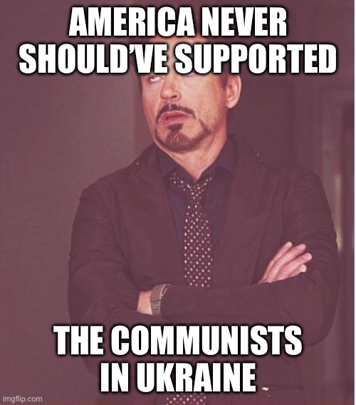 Face You Make Robert Downey Jr Meme | AMERICA NEVER SHOULD’VE SUPPORTED THE COMMUNISTS IN UKRAINE | image tagged in memes,face you make robert downey jr | made w/ Imgflip meme maker