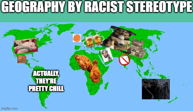 it isn't racism if you make fun of everyone (including yourself) equally | GEOGRAPHY BY RACIST STEREOTYPE; ACTUALLY, THEY'RE PRETTY CHILL | image tagged in racist,stereotypes,america,asian,africa,france | made w/ Imgflip meme maker