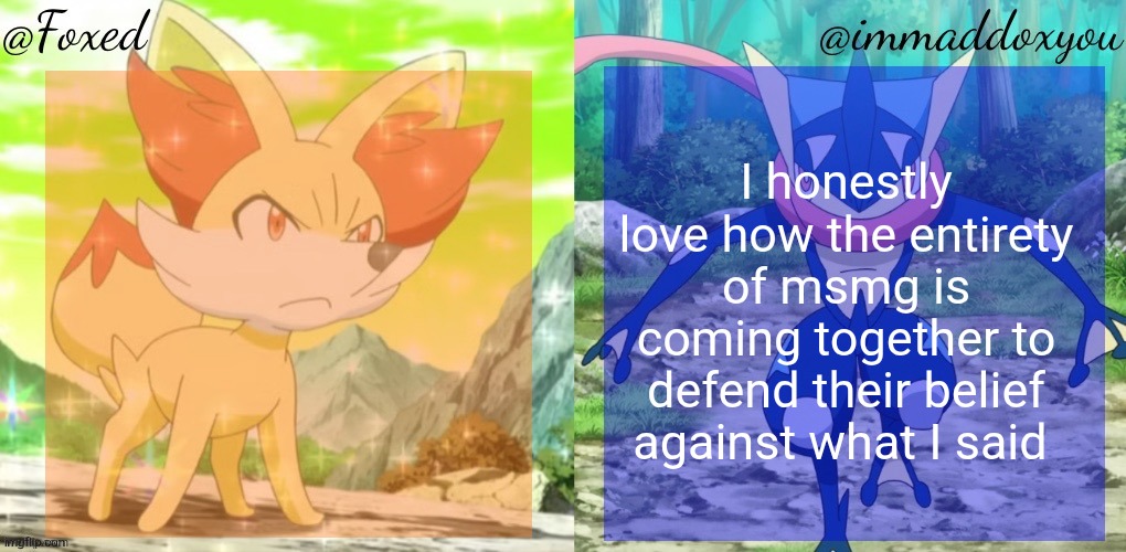 Foxed & Immaddoxyou Shared Temp | I honestly love how the entirety of msmg is coming together to defend their belief against what I said | image tagged in foxed immaddoxyou shared temp | made w/ Imgflip meme maker