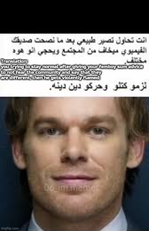 i see this iraqi meme related to boys then HELL YEAH MSMG WILL LIKE TS | Translation:
you trying to stay normal after giving your femboy sum advice to not fear the community and say that they are different, then he gets violently flamed: | made w/ Imgflip meme maker