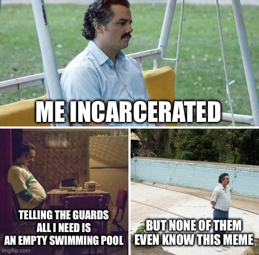 Sad Pablo Escobar | ME INCARCERATED; TELLING THE GUARDS ALL I NEED IS AN EMPTY SWIMMING POOL; BUT NONE OF THEM EVEN KNOW THIS MEME | image tagged in memes,sad pablo escobar,true story bro | made w/ Imgflip meme maker