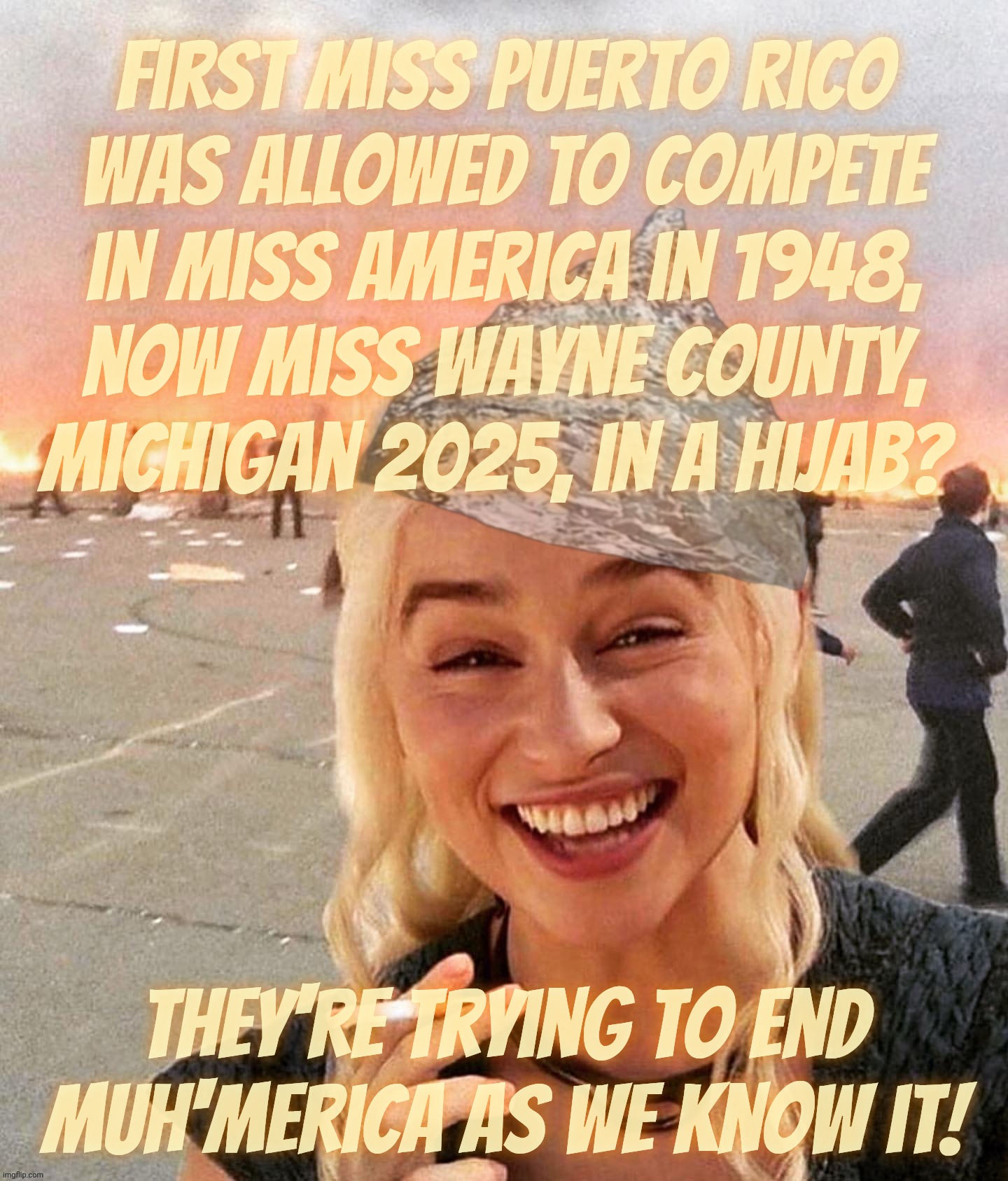 Miss America and other assorted beauty pageants in the US are strictly Mayo only, so sayeth MAGA Karen, keeper of the Mayo,,, | First Miss Puerto Rico
was allowed to compete
in Miss America in 1948,
now Miss Wayne County,
Michigan 2025, in a hijab? They're trying to end
Muh'merica as we know it! | image tagged in disaster smoker gal,daenerys,here she comes miss america,something about a hijab,mayo under threat,mayo | made w/ Imgflip meme maker