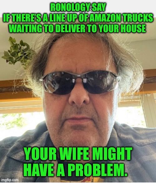 Ronology say | RONOLOGY SAY
IF THERE’S A LINE UP OF AMAZON TRUCKS
WAITING TO DELIVER TO YOUR HOUSE; YOUR WIFE MIGHT HAVE A PROBLEM. | image tagged in prove me wrong | made w/ Imgflip meme maker