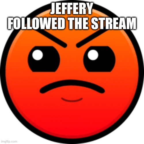 harder face | JEFFERY FOLLOWED THE STREAM | image tagged in harder face | made w/ Imgflip meme maker