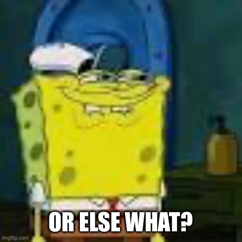 Spongebob Smirk | OR ELSE WHAT? | image tagged in spongebob smirk | made w/ Imgflip meme maker