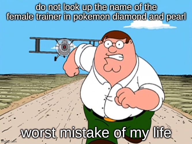dawn | do not look up the name of the female trainer in pokemon diamond and pearl; worst mistake of my life | image tagged in peter griffin running away | made w/ Imgflip meme maker