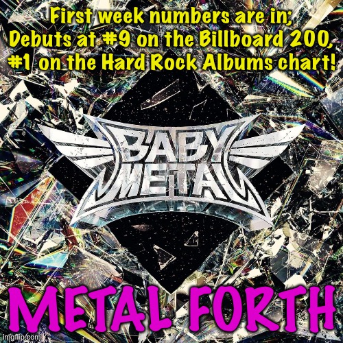 Another Kawaii Metal hit! | First week numbers are in;
Debuts at #9 on the Billboard 200,
#1 on the Hard Rock Albums chart! METAL FORTH | image tagged in babymetal | made w/ Imgflip meme maker