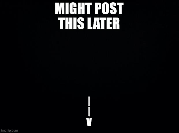 Black background | MIGHT POST THIS LATER; |
|
V | image tagged in black background | made w/ Imgflip meme maker