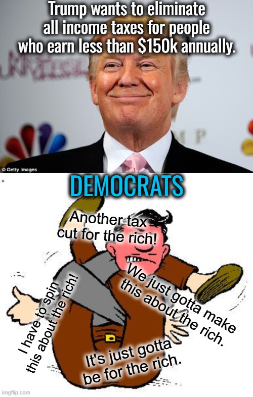 I don't know how they are going to use their regular anti tax cut smear here.  They're not creative so this one's gonna hurt. | Trump wants to eliminate all income taxes for people who earn less than $150k annually. DEMOCRATS; Another tax cut for the rich! We just gotta make this about the rich. I have to spin this about the rich! It's just gotta be for the rich. | image tagged in donald trump approves,democrat spin cycle,its just gotta hurt | made w/ Imgflip meme maker