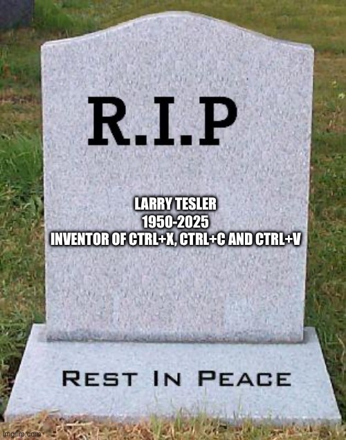 RIP headstone | LARRY TESLER
1950-2025

INVENTOR OF CTRL+X, CTRL+C AND CTRL+V | image tagged in rip headstone | made w/ Imgflip meme maker