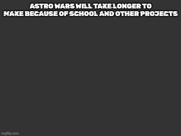 ASTRO WARS WILL TAKE LONGER TO MAKE BECAUSE OF SCHOOL AND OTHER PROJECTS | made w/ Imgflip meme maker