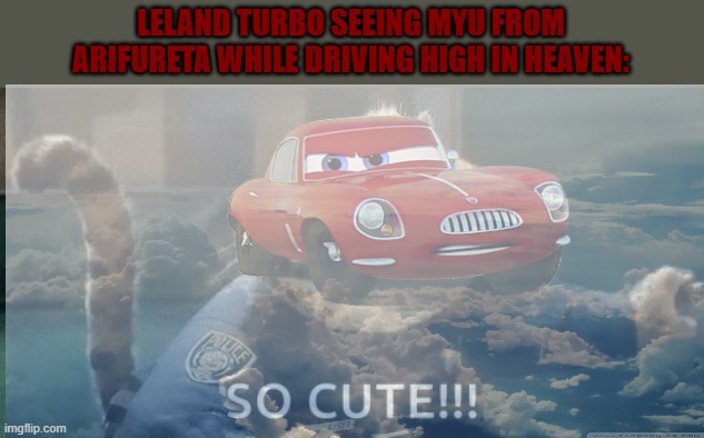 I've thought about this back in late 2020 to early 2021 | LELAND TURBO SEEING MYU FROM ARIFURETA WHILE DRIVING HIGH IN HEAVEN: | image tagged in arifureta,cars,anime,movie | made w/ Imgflip meme maker