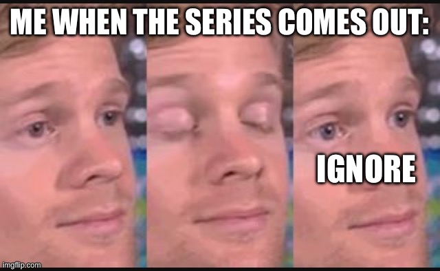 Blinking guy | ME WHEN THE SERIES COMES OUT: IGNORE | image tagged in blinking guy | made w/ Imgflip meme maker