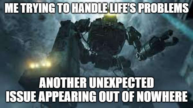Giant Slavic Robot | ME TRYING TO HANDLE LIFE’S PROBLEMS; ANOTHER UNEXPECTED ISSUE APPEARING OUT OF NOWHERE | image tagged in giant slavic robot,slavic robot | made w/ Imgflip meme maker