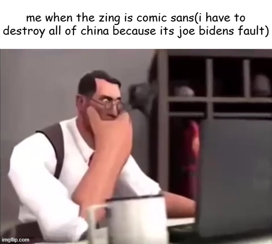 i got bored | me when the zing is comic sans(i have to destroy all of china because its joe bidens fault) | image tagged in medic wtf | made w/ Imgflip meme maker
