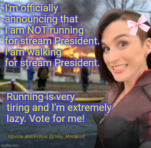 Sup chat! :) | I'm officially announcing that I am NOT running for stream President. I am walking for stream President. Running is very tiring and I'm extremely lazy. Vote for me! | image tagged in disaster girl memeus edition template | made w/ Imgflip meme maker