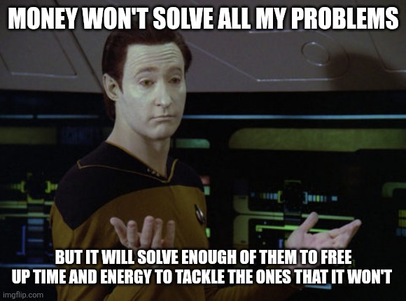 I wanna win the lotto | MONEY WON'T SOLVE ALL MY PROBLEMS; BUT IT WILL SOLVE ENOUGH OF THEM TO FREE UP TIME AND ENERGY TO TACKLE THE ONES THAT IT WON'T | image tagged in shrug data | made w/ Imgflip meme maker