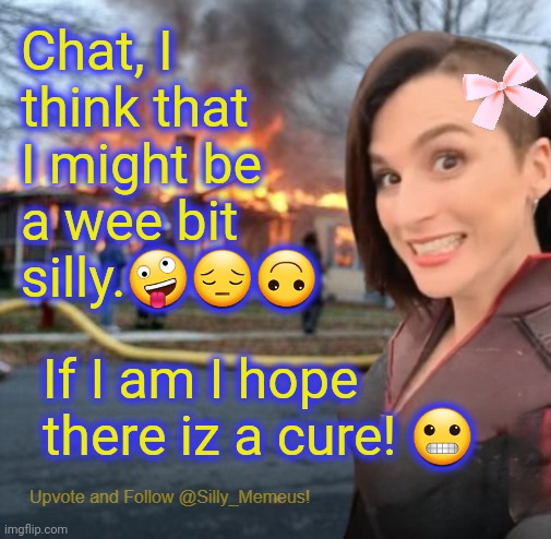 The woke left? Without saying goodbye first? | Chat, I think that I might be a wee bit silly.🤪😔🙃; If I am I hope there iz a cure! 😬 | image tagged in disaster girl memeus edition template | made w/ Imgflip meme maker