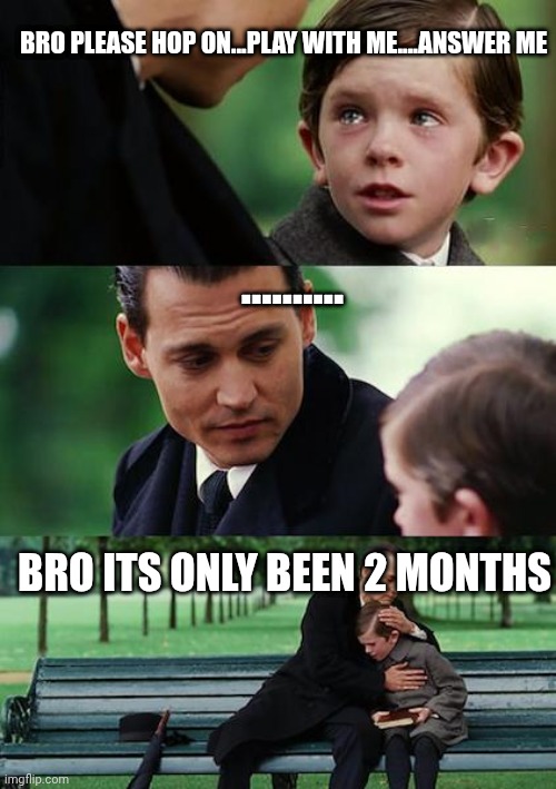 Finding Neverland Meme | BRO PLEASE HOP ON...PLAY WITH ME....ANSWER ME; .......... BRO ITS ONLY BEEN 2 MONTHS | image tagged in memes,finding neverland | made w/ Imgflip meme maker