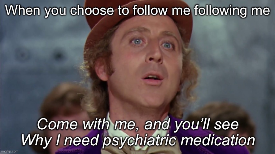 Willy Wonka needs drugs | When you choose to follow me following me; Come with me, and you’ll see
Why I need psychiatric medication | image tagged in willy wonka,drugs,mental illness,psychiatrist,medication,follow me | made w/ Imgflip meme maker