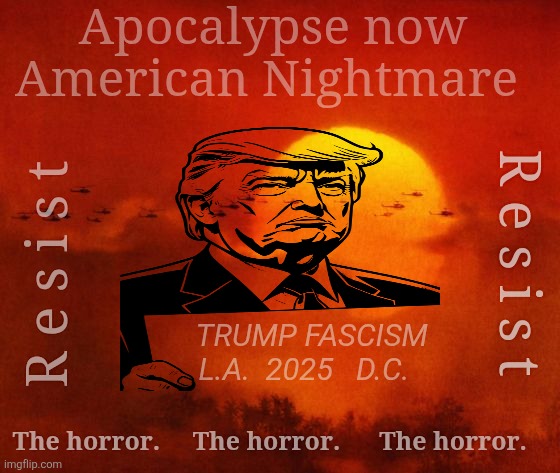 Apocalypse Trump ~ resist the fascism | Apocalypse now
American Nightmare; R e s i s t; R e s i s t; TRUMP FASCISM 
L.A.  2025   D.C. The horror.     The horror.      The horror. | image tagged in trump,fascist,govt takeover,resistance,against tyranny,is american | made w/ Imgflip meme maker