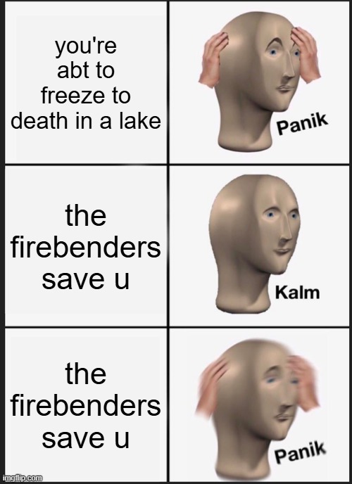 Panik Kalm Panik Meme | you're abt to freeze to death in a lake; the firebenders save u; the firebenders save u | image tagged in memes,panik kalm panik | made w/ Imgflip meme maker