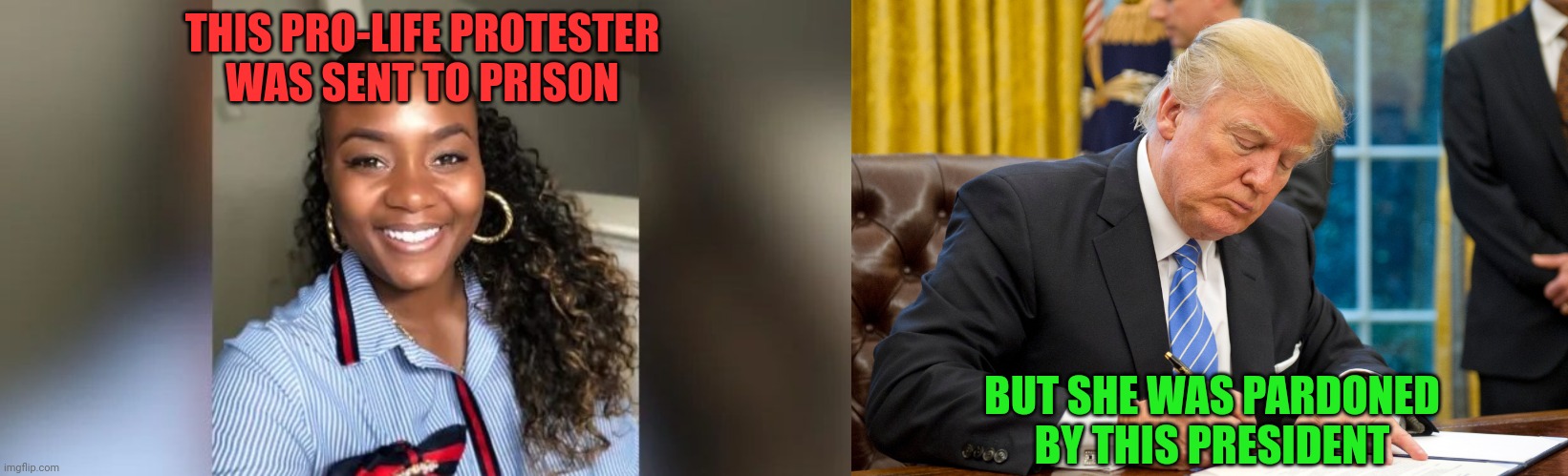 Making Room Behind Bars For Real Criminals | THIS PRO-LIFE PROTESTER
WAS SENT TO PRISON; BUT SHE WAS PARDONED
BY THIS PRESIDENT | image tagged in donald trump,trump bill signing,bevelyn beatty williams,pro-life,protester,pardoned | made w/ Imgflip meme maker