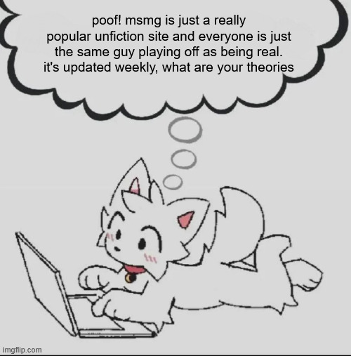 , | poof! msmg is just a really popular unfiction site and everyone is just the same guy playing off as being real. it's updated weekly, what are your theories | made w/ Imgflip meme maker