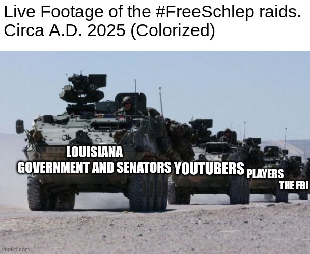 The Robloxian Civil War of 2025 | Live Footage of the #FreeSchlep raids.
Circa A.D. 2025 (Colorized); LOUISIANA GOVERNMENT AND SENATORS; YOUTUBERS; PLAYERS; THE FBI | image tagged in military-convoy | made w/ Imgflip meme maker