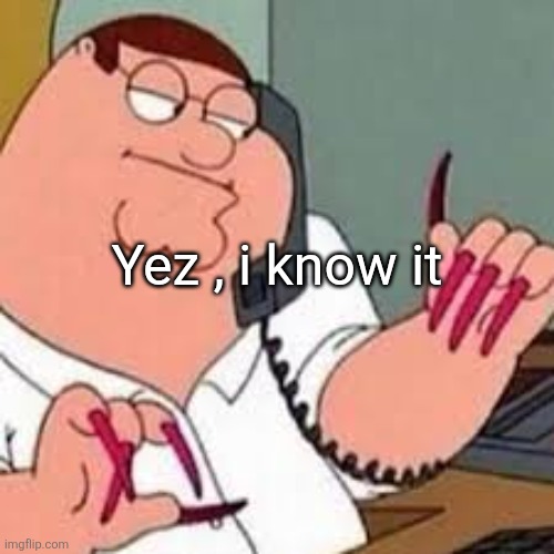 peter griffin with nails | Yez , i know it | image tagged in peter griffin with nails | made w/ Imgflip meme maker