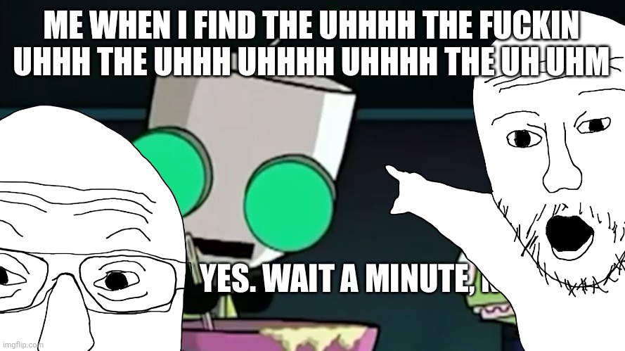 ME WHEN I FIND THE UHHHH THE FUCKIN UHHH THE UHHH UHHHH UHHHH THE UH UHM | made w/ Imgflip meme maker