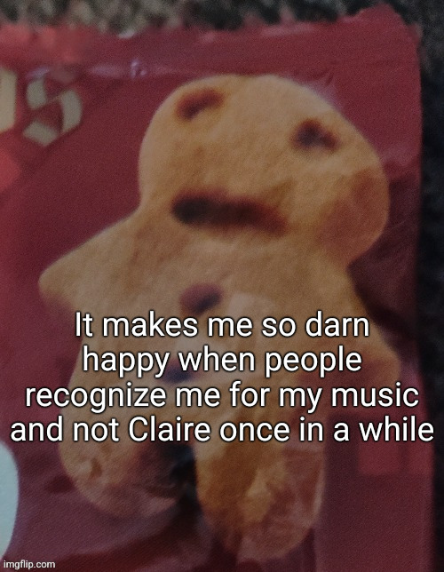 Cookie | It makes me so darn happy when people recognize me for my music and not Claire once in a while | image tagged in cookie | made w/ Imgflip meme maker