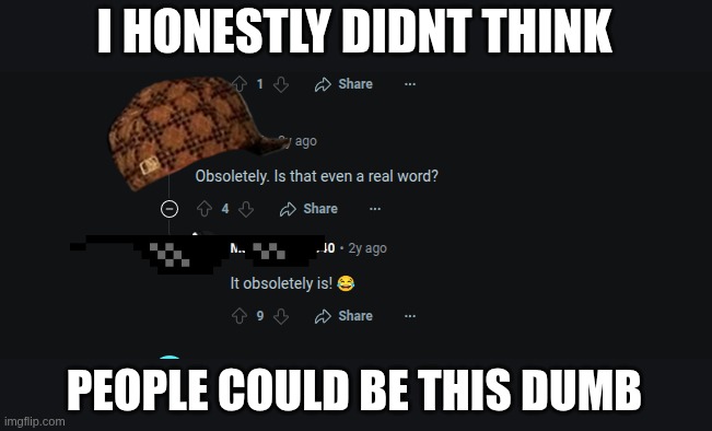 yes it is | I HONESTLY DIDNT THINK; PEOPLE COULD BE THIS DUMB | image tagged in look at me i can typing | made w/ Imgflip meme maker