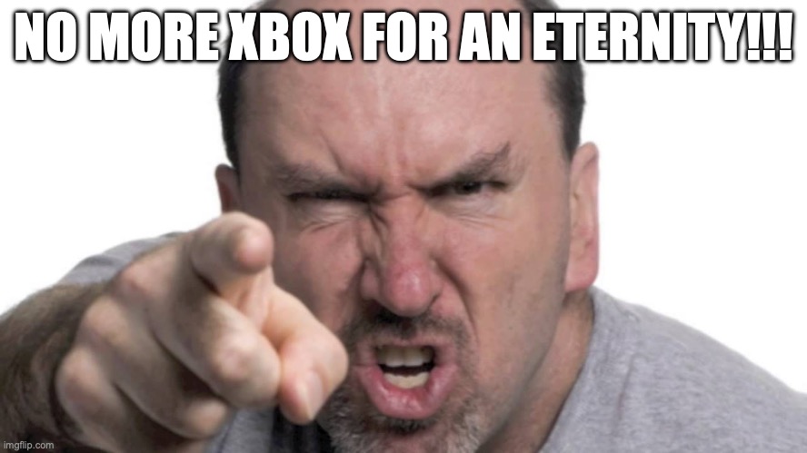 angry dad | NO MORE XBOX FOR AN ETERNITY!!! | image tagged in angry dad | made w/ Imgflip meme maker