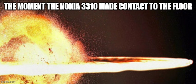 Dropped my Nokia and now livin in a crater | THE MOMENT THE NOKIA 3310 MADE CONTACT TO THE FLOOR | image tagged in dropped nokia | made w/ Imgflip meme maker