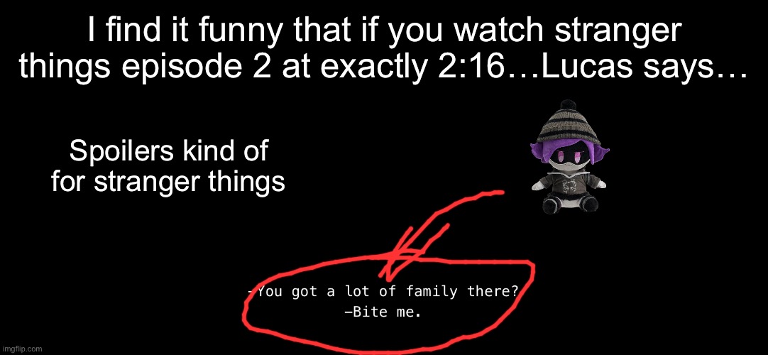 Neflix likes being difficult and black out the screen and Thats why it’s a black screen | I find it funny that if you watch stranger things episode 2 at exactly 2:16…Lucas says…; Spoilers kind of for stranger things | image tagged in murder drones,stranger things | made w/ Imgflip meme maker