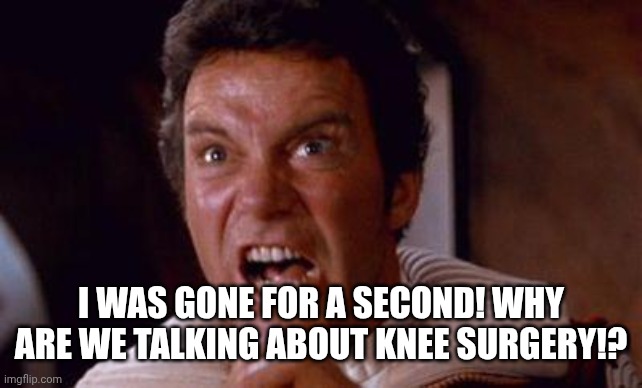 khan | I WAS GONE FOR A SECOND! WHY ARE WE TALKING ABOUT KNEE SURGERY!? | image tagged in khan | made w/ Imgflip meme maker