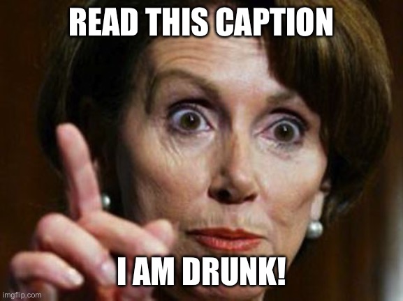 Read this caption! | READ THIS CAPTION; I AM DRUNK! | image tagged in nancy pelosi no spending problem,nancy pelosi,go home you're drunk,democrats,demotivationals,democrat party | made w/ Imgflip meme maker