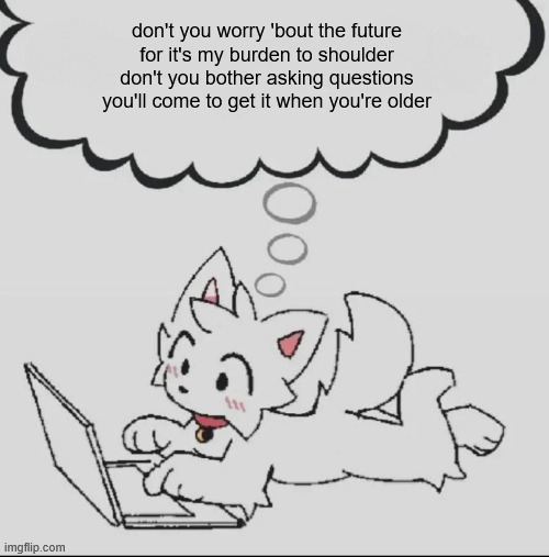 huh??? guh??? hwuh??? | don't you worry 'bout the future
for it's my burden to shoulder
don't you bother asking questions
you'll come to get it when you're older | made w/ Imgflip meme maker