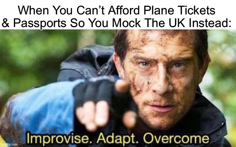 I Always Wanted To Go To The UK But It’s Too Expensive | When You Can’t Afford Plane Tickets & Passports So You Mock The UK Instead: | image tagged in improvise adapt overcome | made w/ Imgflip meme maker