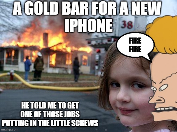 Twin Disaster | A GOLD BAR FOR A NEW 
IPHONE; FIRE
FIRE; HE TOLD ME TO GET ONE OF THOSE JOBS PUTTING IN THE LITTLE SCREWS | image tagged in memes,disaster girl,iphone | made w/ Imgflip meme maker
