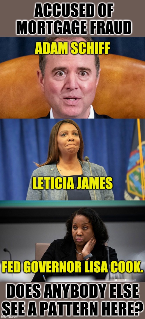 Does Anybody Else See A Pattern Here? | ACCUSED OF MORTGAGE FRAUD; ADAM SCHIFF; LETICIA JAMES; FED GOVERNOR LISA COOK. DOES ANYBODY ELSE SEE A PATTERN HERE? | image tagged in memes,politics,adam schiff,james,cook,fraud | made w/ Imgflip meme maker
