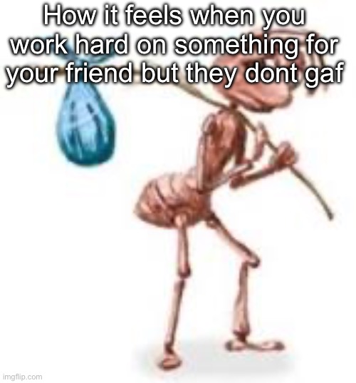 Maybe some people just cant have a stable friendship | How it feels when you work hard on something for your friend but they dont gaf | image tagged in sad ant with bindle | made w/ Imgflip meme maker