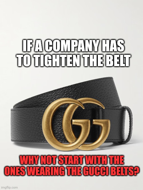 Nobody wants to work anymore | IF A COMPANY HAS TO TIGHTEN THE BELT; WHY NOT START WITH THE ONES WEARING THE GUCCI BELTS? | image tagged in layoffs,loyalty | made w/ Imgflip meme maker
