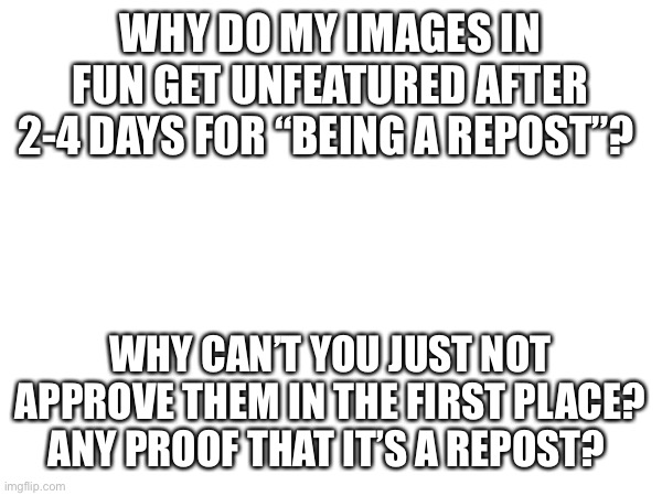 WHY DO MY IMAGES IN FUN GET UNFEATURED AFTER 2-4 DAYS FOR “BEING A REPOST”? WHY CAN’T YOU JUST NOT APPROVE THEM IN THE FIRST PLACE? ANY PROOF THAT IT’S A REPOST? | made w/ Imgflip meme maker