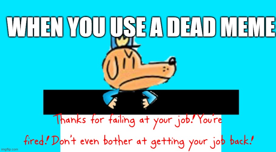 Dog Man “Thanks for failing at your job!” | WHEN YOU USE A DEAD MEME | image tagged in dog man thanks for failing at your job | made w/ Imgflip meme maker