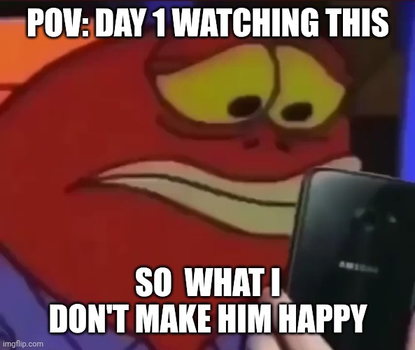 Fish | POV: DAY 1 WATCHING THIS; SO  WHAT I DON'T MAKE HIM HAPPY | image tagged in fish | made w/ Imgflip meme maker