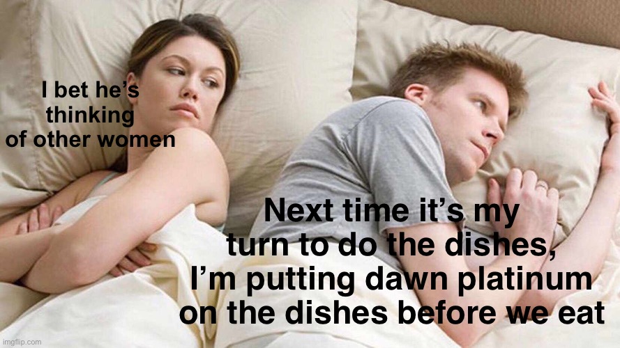 I Bet He's Thinking About Other Women Meme | I bet he’s thinking of other women Next time it’s my turn to do the dishes, I’m putting dawn platinum on the dishes before we eat | image tagged in memes,i bet he's thinking about other women | made w/ Imgflip meme maker