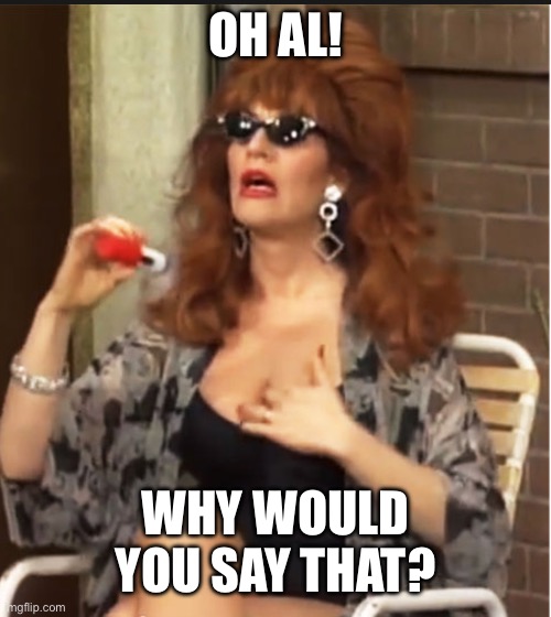 Peg Bundy | OH AL! WHY WOULD YOU SAY THAT? | image tagged in peg bundy | made w/ Imgflip meme maker